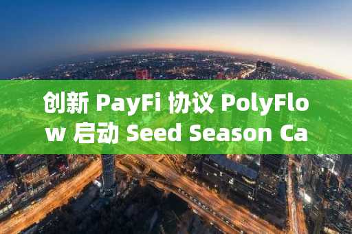 创新 PayFi 协议 PolyFlow 启动 Seed Season Campaign，两周狂揽百万用户，引爆「Scan to Earn」革命