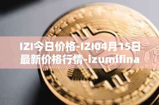 IZI今日价格-IZI04月15日最新价格行情-izumifinance最新走势消息