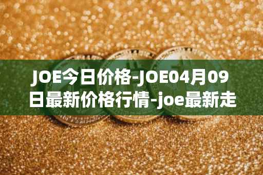 JOE今日价格-JOE04月09日最新价格行情-joe最新走势消息