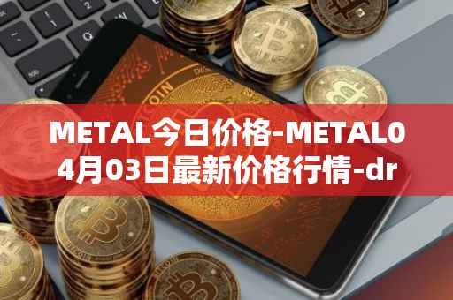 METAL今日价格-METAL04月03日最新价格行情-drunkrobots最新走势消息