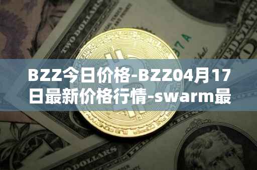 BZZ今日价格-BZZ04月17日最新价格行情-swarm最新走势消息
