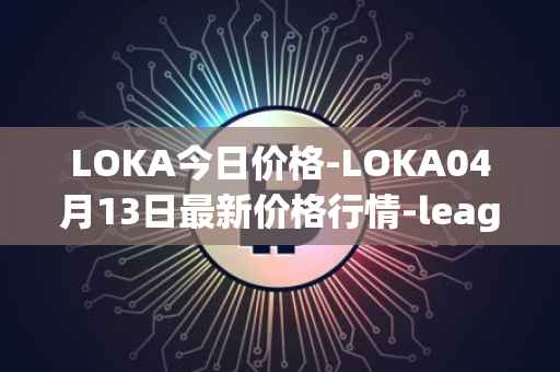 LOKA今日价格-LOKA04月13日最新价格行情-leagueofkingdomsarena最新走势消息