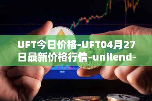 UFT今日价格-UFT04月27日最新价格行情-unilend-finance最新走势消息