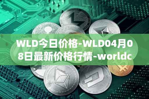 WLD今日价格-WLD04月08日最新价格行情-worldcoin-org最新走势消息
