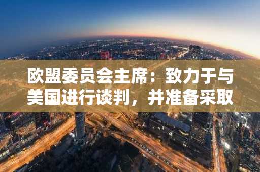 欧盟委员会主席：致力于与美国进行谈判，并准备采取相应反制措施