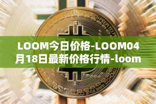 LOOM今日价格-LOOM04月18日最新价格行情-loom-network最新走势消息