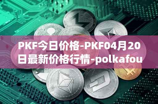 PKF今日价格-PKF04月20日最新价格行情-polkafoundry最新走势消息