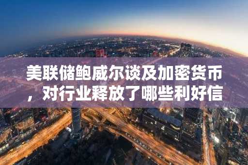 美联储鲍威尔谈及加密货币，对行业释放了哪些利好信号？