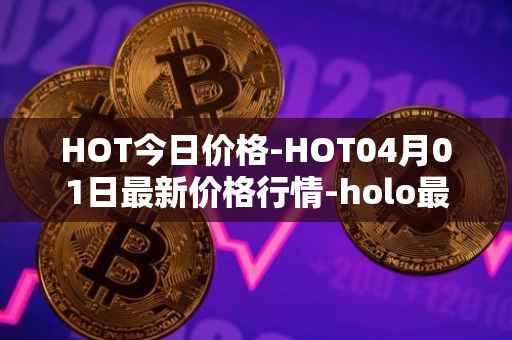 HOT今日价格-HOT04月01日最新价格行情-holo最新走势消息