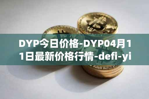 DYP今日价格-DYP04月11日最新价格行情-defi-yield-protocol最新走势消息