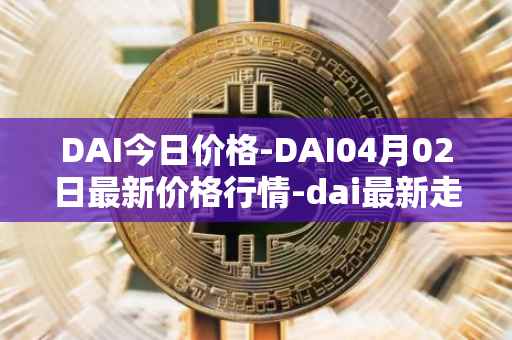 DAI今日价格-DAI04月02日最新价格行情-dai最新走势消息
