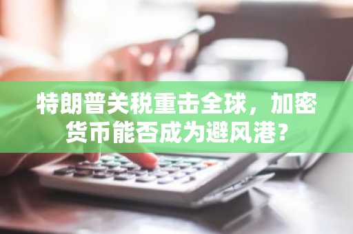 特朗普关税重击全球，加密货币能否成为避风港？