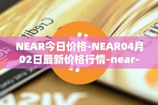 NEAR今日价格-NEAR04月02日最新价格行情-near-iounear最新走势消息