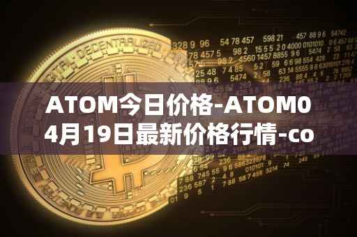 ATOM今日价格-ATOM04月19日最新价格行情-cosmos最新走势消息
