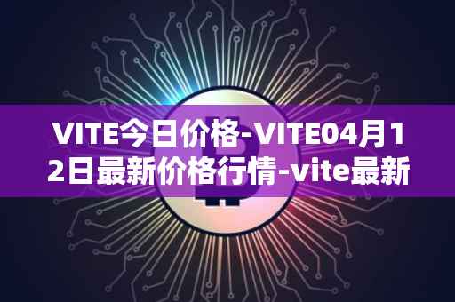 VITE今日价格-VITE04月12日最新价格行情-vite最新走势消息