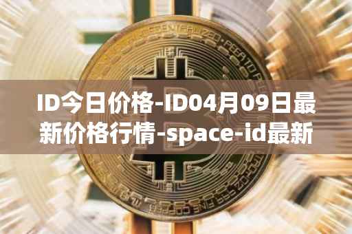ID今日价格-ID04月09日最新价格行情-space-id最新走势消息