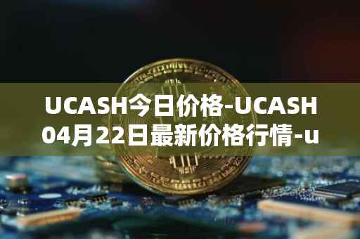 UCASH今日价格-UCASH04月22日最新价格行情-ucash最新走势消息