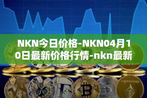 NKN今日价格-NKN04月10日最新价格行情-nkn最新走势消息