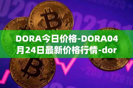 DORA今日价格-DORA04月24日最新价格行情-dora-factory最新走势消息
