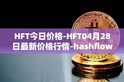 HFT今日价格-HFT04月28日最新价格行情-hashflow最新走势消息