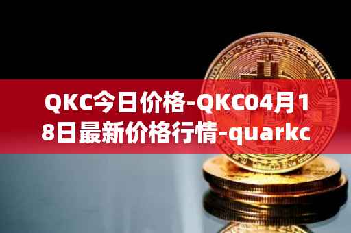 QKC今日价格-QKC04月18日最新价格行情-quarkchain最新走势消息