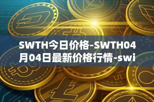 SWTH今日价格-SWTH04月04日最新价格行情-switcheo最新走势消息