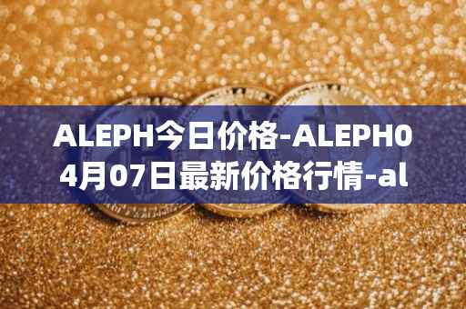 ALEPH今日价格-ALEPH04月07日最新价格行情-aleph最新走势消息
