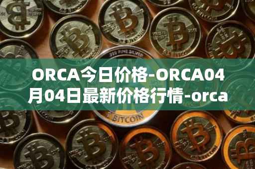 ORCA今日价格-ORCA04月04日最新价格行情-orca最新走势消息