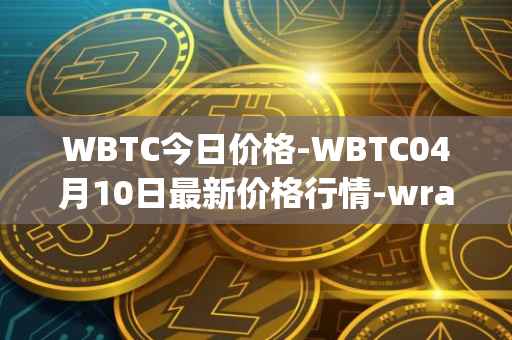 WBTC今日价格-WBTC04月10日最新价格行情-wrapped-bitcoin最新走势消息