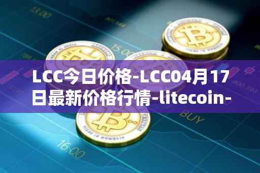 LCC今日价格-LCC04月17日最新价格行情-litecoin-cash最新走势消息
