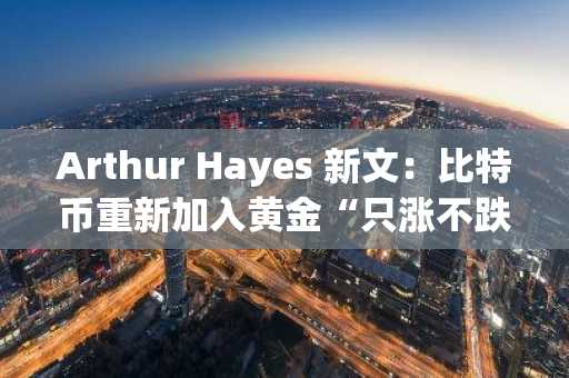 Arthur Hayes 新文：比特币重新加入黄金“只涨不跌”行列，山寨季随后或将到来