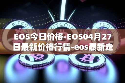 EOS今日价格-EOS04月27日最新价格行情-eos最新走势消息