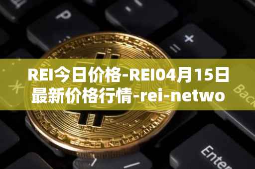REI今日价格-REI04月15日最新价格行情-rei-network最新走势消息
