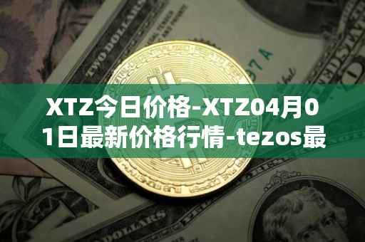 XTZ今日价格-XTZ04月01日最新价格行情-tezos最新走势消息