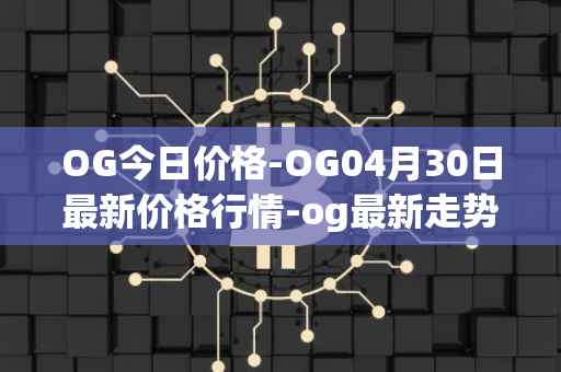 OG今日价格-OG04月30日最新价格行情-og最新走势消息