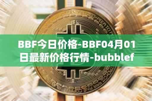 BBF今日价格-BBF04月01日最新价格行情-bubblefong最新走势消息