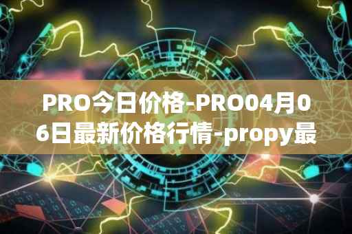 PRO今日价格-PRO04月06日最新价格行情-propy最新走势消息