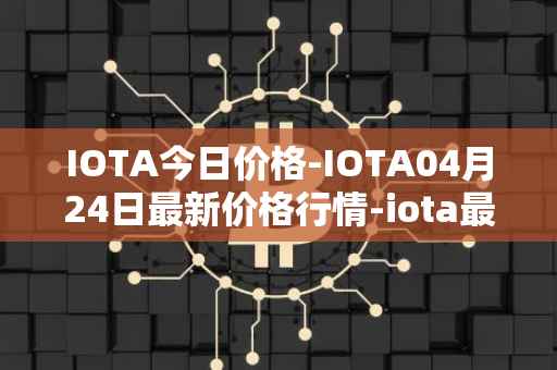 IOTA今日价格-IOTA04月24日最新价格行情-iota最新走势消息