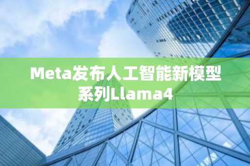 Meta发布人工智能新模型系列Llama4