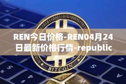 REN今日价格-REN04月24日最新价格行情-republic-protocol最新走势消息