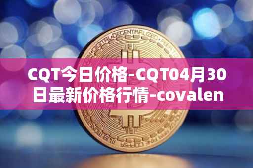 CQT今日价格-CQT04月30日最新价格行情-covalent最新走势消息