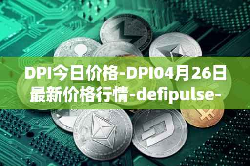 DPI今日价格-DPI04月26日最新价格行情-defipulse-index最新走势消息
