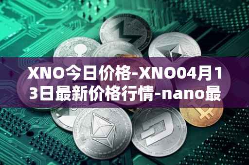 XNO今日价格-XNO04月13日最新价格行情-nano最新走势消息
