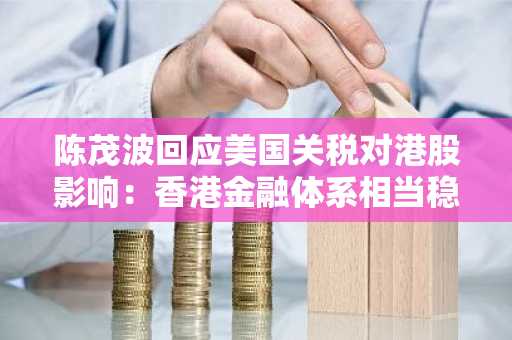 陈茂波回应美国关税对港股影响：香港金融体系相当稳健