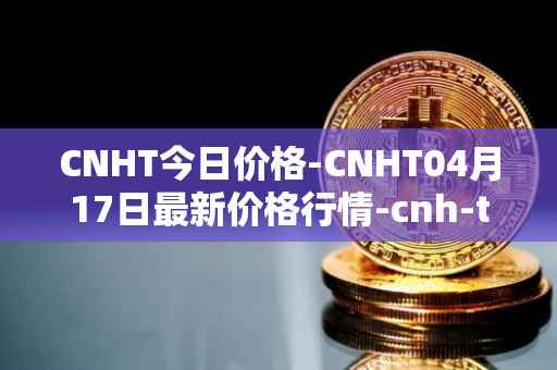 CNHT今日价格-CNHT04月17日最新价格行情-cnh-tether最新走势消息