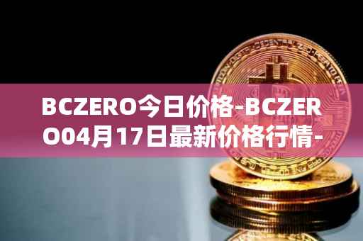 BCZERO今日价格-BCZERO04月17日最新价格行情-bczero最新走势消息