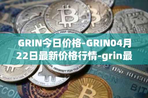 GRIN今日价格-GRIN04月22日最新价格行情-grin最新走势消息