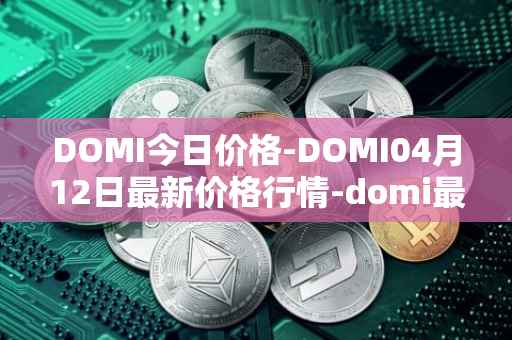 DOMI今日价格-DOMI04月12日最新价格行情-domi最新走势消息