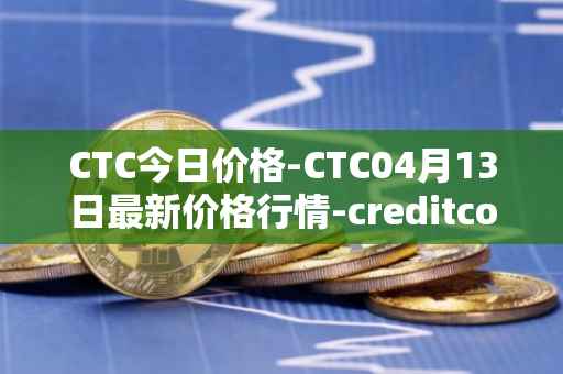 CTC今日价格-CTC04月13日最新价格行情-creditcoin最新走势消息