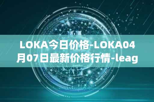 LOKA今日价格-LOKA04月07日最新价格行情-leagueofkingdomsarena最新走势消息